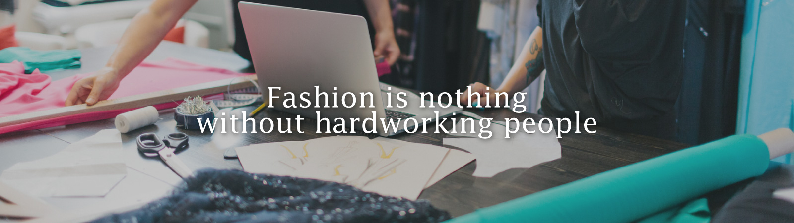 Fashion is nothing without hardworking people